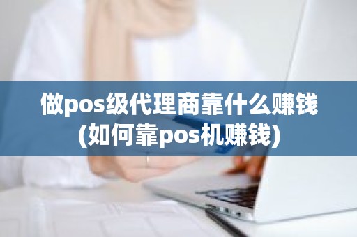 做pos级代理商靠什么赚钱(如何靠pos机赚钱)