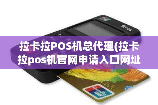 拉卡拉POS机总代理(拉卡拉pos机官网申请入口网址)