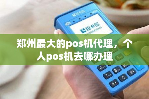 郑州最大的pos机代理，个人pos机去哪办理