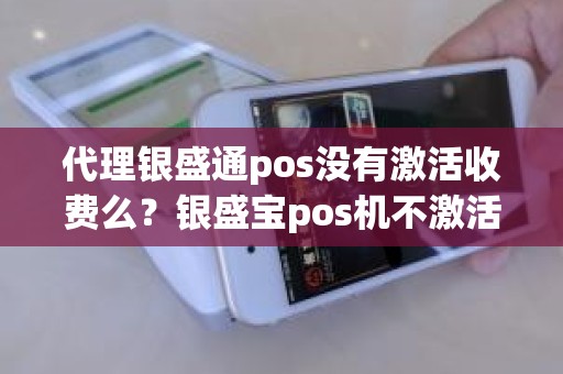 代理银盛通pos没有激活收费么？银盛宝pos机不激活后果是啥