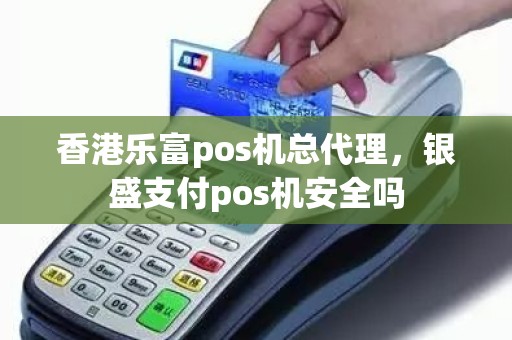 香港乐富pos机总代理，银盛支付pos机安全吗