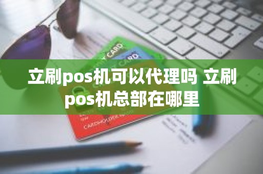 立刷pos机可以代理吗 立刷pos机总部在哪里