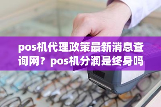 pos机代理政策最新消息查询网？pos机分润是终身吗