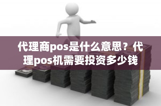 代理商pos是什么意思?代理pos机需要投资多少钱 代理商pos是什么意思?代理pos机需要投资多少钱