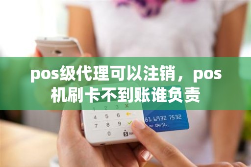 pos级代理可以注销，pos机刷卡不到账谁负责
