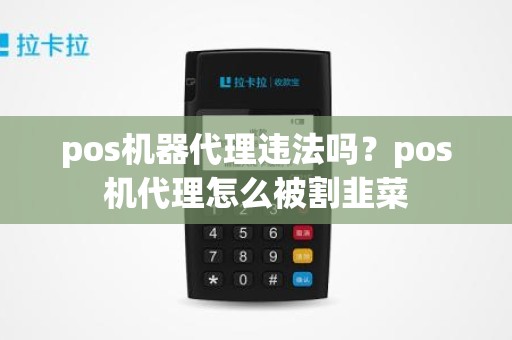 pos机器代理违法吗？pos机代理怎么被割韭菜