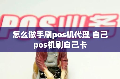 怎么做手刷pos机代理 自己pos机刷自己卡