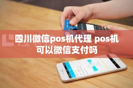 四川微信pos机代理 pos机可以微信支付吗