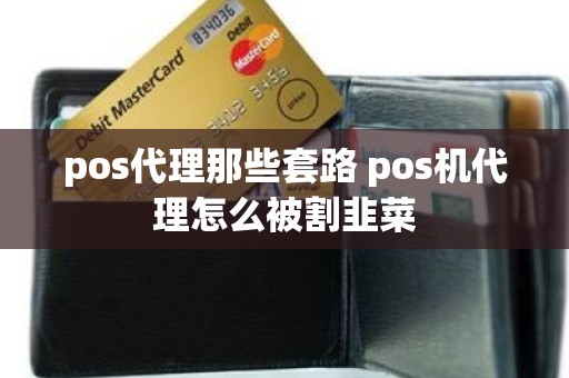 pos代理那些套路 pos机代理怎么被割韭菜