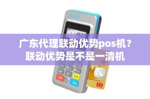 广东代理联动优势pos机？联动优势是不是一清机