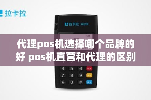 代理pos机选择哪个品牌的好 pos机直营和代理的区别