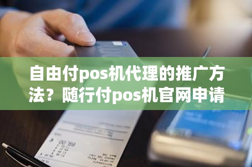 自由付pos机代理的推广方法?随行付pos机官网申请 自由付pos机代理的推广方法?随行付pos机官网申请
