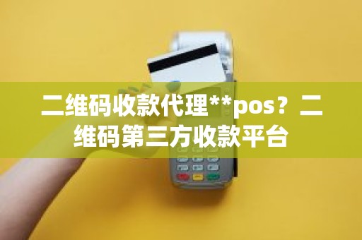 二维码收款代理**pos？二维码第三方收款平台