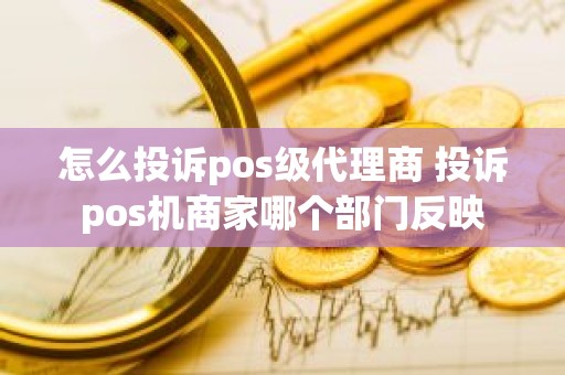 怎么投诉pos级代理商 投诉pos机商家哪个部门反映
