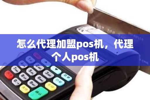 怎么代理加盟pos机，代理个人pos机