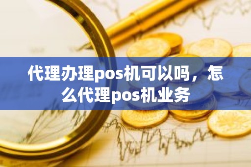 代理办理pos机可以吗，怎么代理pos机业务
