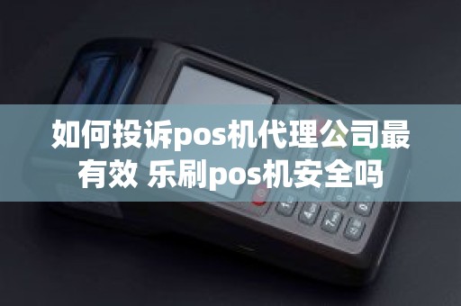 如何投诉pos机代理公司最有效 乐刷pos机安全吗