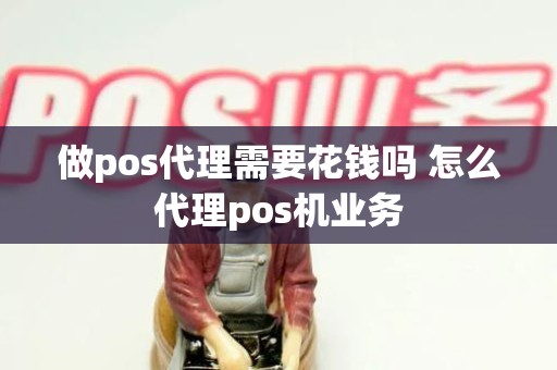 做pos代理需要花钱吗 怎么代理pos机业务