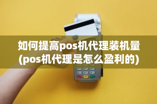 如何提高pos机代理装机量(pos机代理是怎么盈利的)