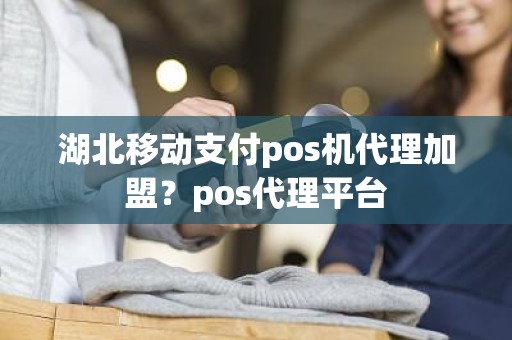 湖北移动支付pos机代理加盟？pos代理平台