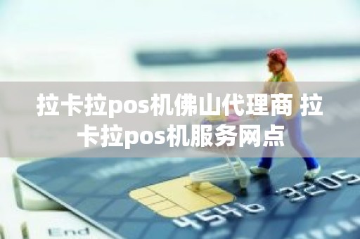 拉卡拉pos机佛山代理商 拉卡拉pos机服务网点