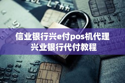 信业银行兴e付pos机代理 兴业银行代付教程
