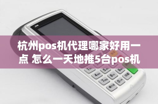 杭州pos机代理哪家好用一点 怎么一天地推5台pos机