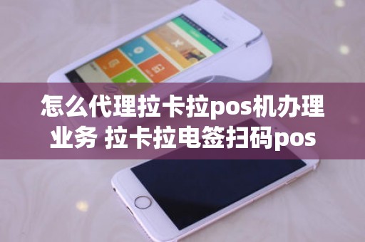 怎么代理拉卡拉pos机办理业务 拉卡拉电签扫码pos