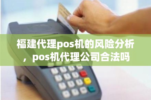 福建代理pos机的风险分析，pos机代理公司合法吗