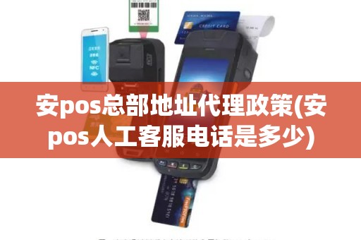 安pos总部地址代理政策(安pos人工客服电话是多少)