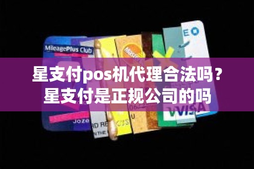 星支付pos机代理合法吗？星支付是正规公司的吗