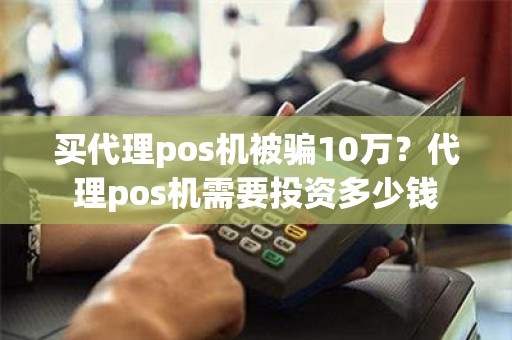 买代理pos机被骗10万？代理pos机需要投资多少钱