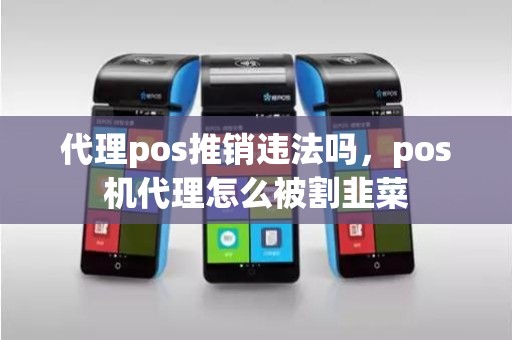 代理pos推销违法吗，pos机代理怎么被割韭菜