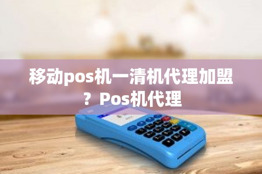 移动pos机一清机代理加盟？Pos机代理