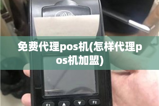 免费代理pos机(怎样代理pos机加盟)