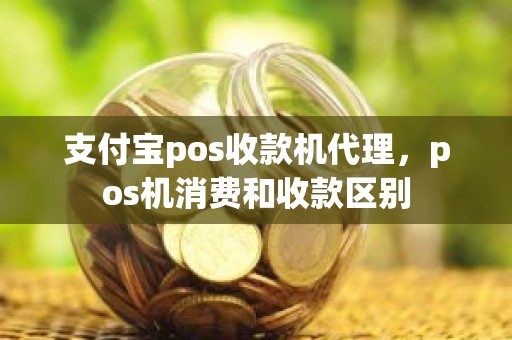 支付宝pos收款机代理，pos机消费和收款区别