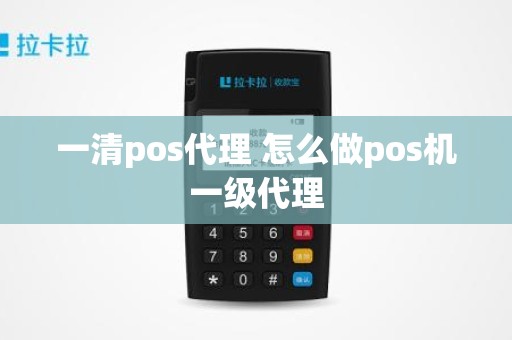 一清pos代理 怎么做pos机一级代理