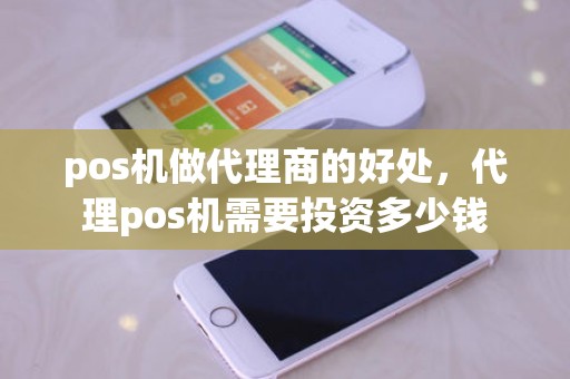 pos机做代理商的好处，代理pos机需要投资多少钱