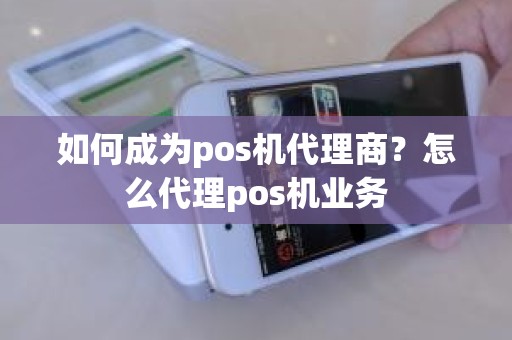 如何成为pos机代理商?怎么代理pos机业务 如何成为pos机代理商?怎么代理pos机业务