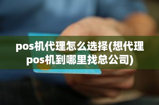 pos机代理怎么选择(想代理pos机到哪里找总公司) pos机代理怎么选择(想代理pos机到哪里找总公司)