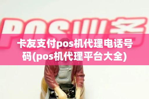 卡友支付pos机代理电话号码(pos机代理平台大全) 卡友支付pos机代理电话号码(pos机代理平台大全)