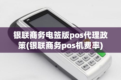 银联商务电签版pos代理政策(银联商务pos机费率)