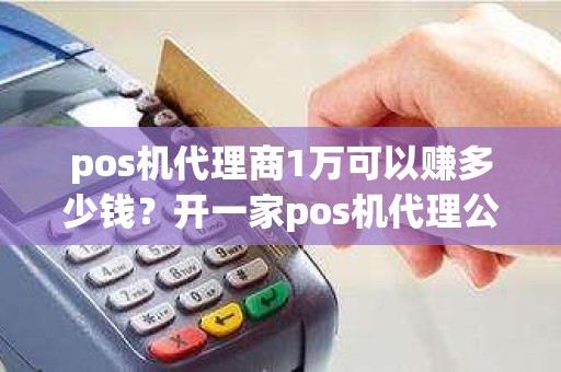 pos机代理商1万可以赚多少钱?开一家pos机代理公司 pos机代理商1万可以赚多少钱?开一家pos机代理公司
