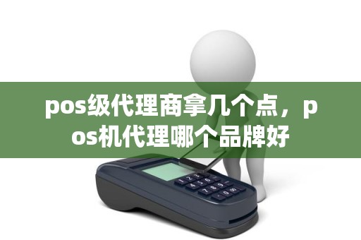 pos级代理商拿几个点,pos机代理哪个品牌好 pos级代理商拿几个点,pos机代理哪个品牌好