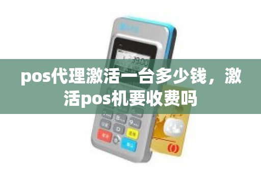 pos代理激活一台多少钱,激活pos机要收费吗 pos代理激活一台多少钱,激活pos机要收费吗