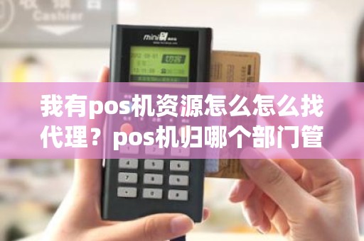 我有pos机资源怎么怎么找代理?pos机归哪个部门管 我有pos机资源怎么怎么找代理?pos机归哪个部门管