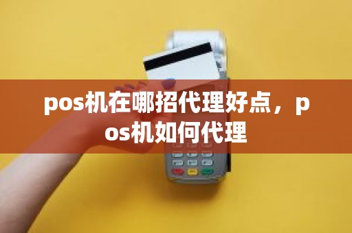 pos机在哪招代理好点，pos机如何代理