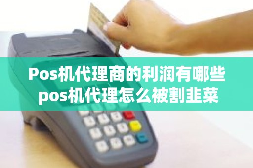 Pos机代理商的利润有哪些 pos机代理怎么被割韭菜