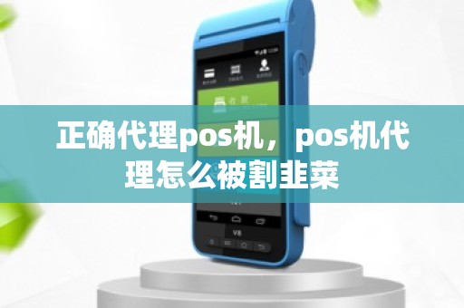正确代理pos机，pos机代理怎么被割韭菜
