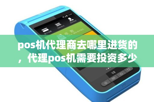 pos机代理商去哪里进货的，代理pos机需要投资多少钱